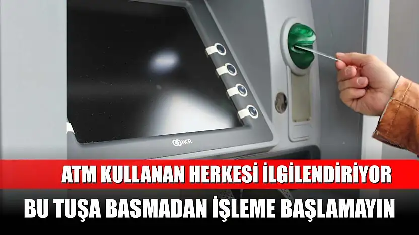 ATM kullanan herkesi ilgilendiriyor: Bu tuşa basmadan işleme başlamayın