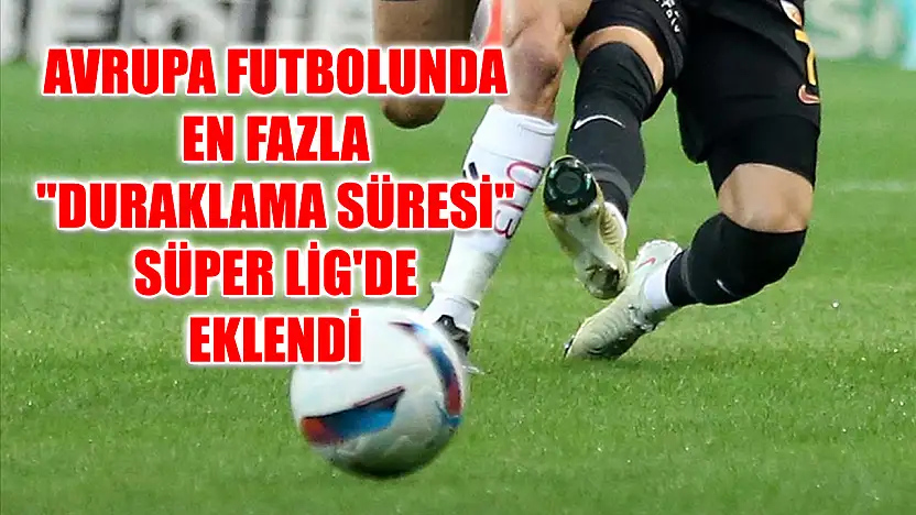 Avrupa futbolunda en fazla 'duraklama süresi' Süper Lig'de eklendi