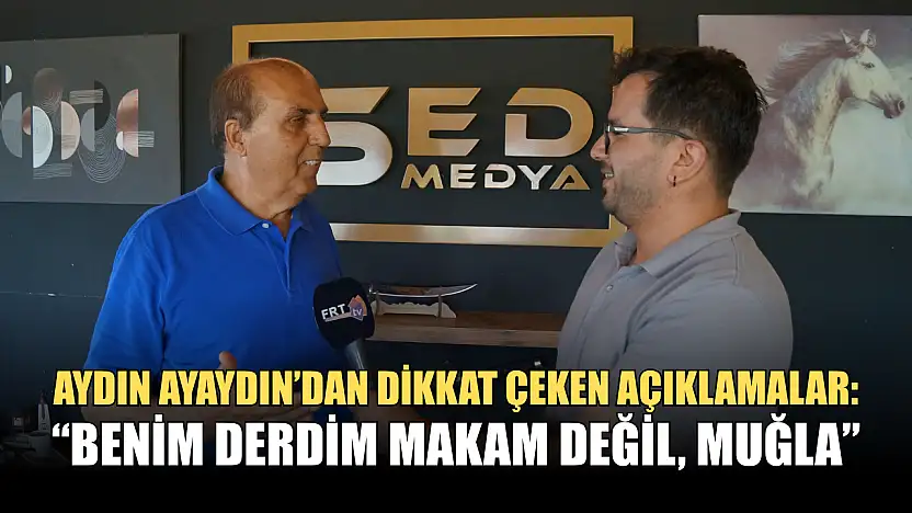 Aydın Ayaydın'dan Dikkat Çeken Açıklamalar: 'Benim Derdim Makam Değil, Muğla'