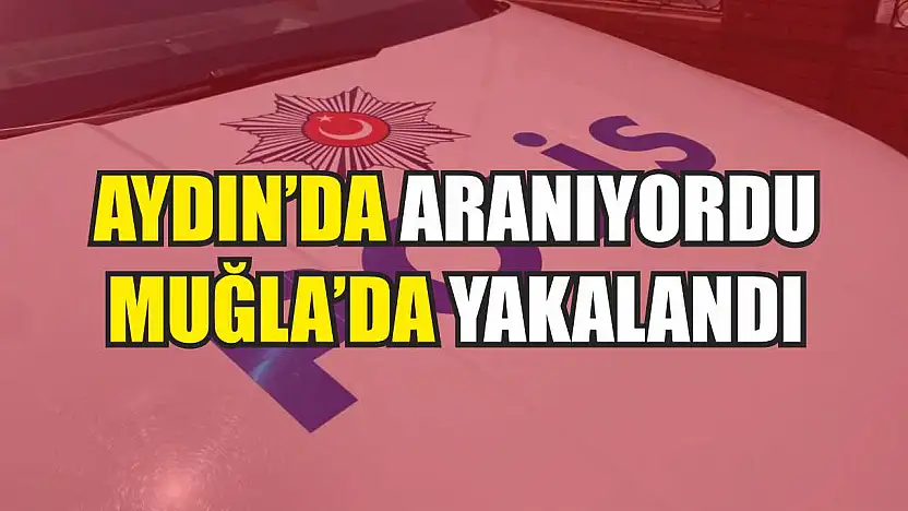 Aydın'da aranıyordu, Muğla'da yakalandı