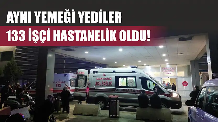 Aynı yemeği yediler, 133 işçi hastanelik oldu!
