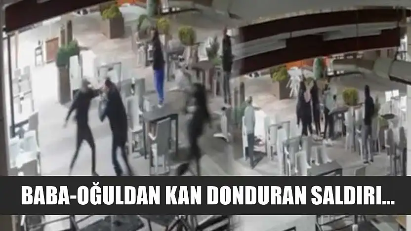 Baba-oğuldan kan donduran saldırı...