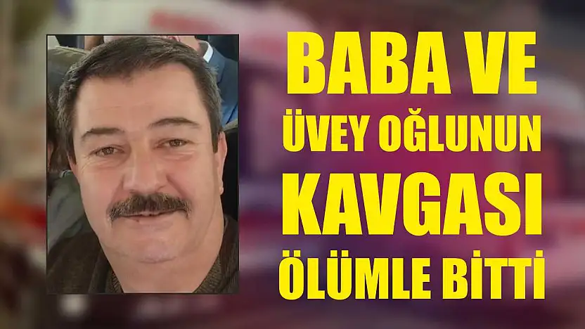 Baba ve üvey oğlunun kavgası ölümle bitti