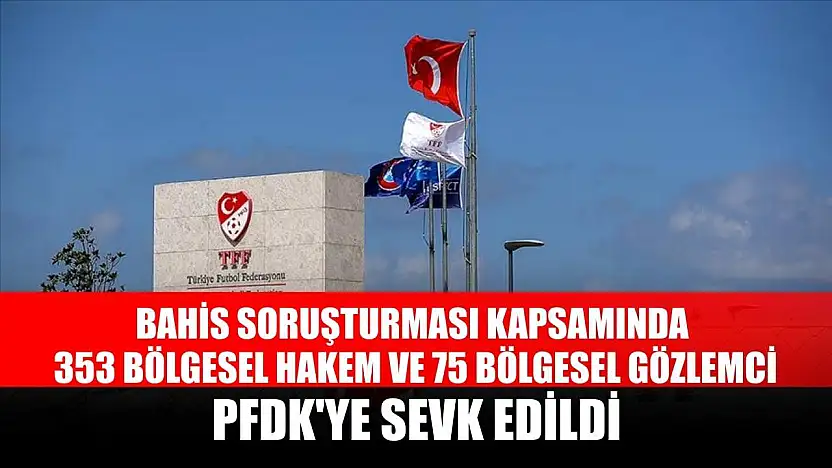 Bahis soruşturması kapsamında 353 bölgesel hakem ve 75 bölgesel gözlemci, PFDK'ye sevk edildi