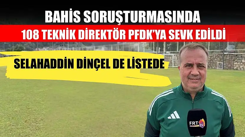 Bahis Soruşturmasında 108 Teknik Direktör PFDK'ya Sevk Edildi: Selahaddin Dinçel de Listede