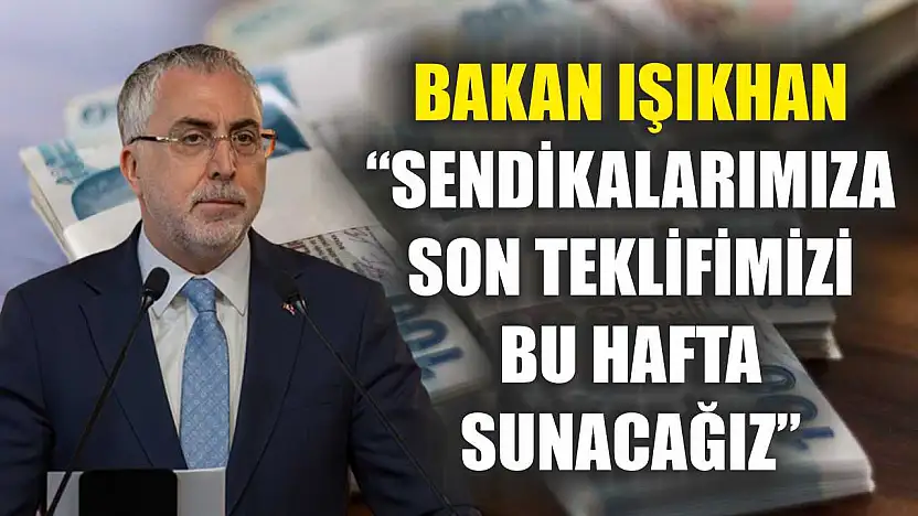 Bakan Işıkhan: 'Sendikalarımıza son teklifimizi bu hafta sunacağız'