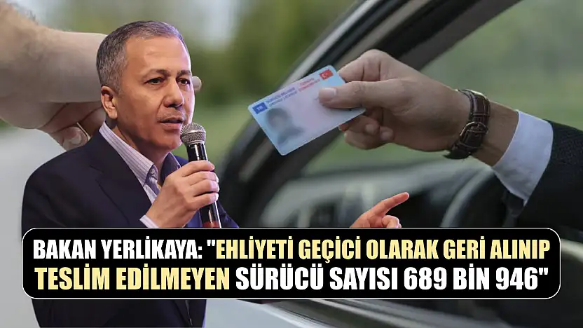 Bakan Yerlikaya: 'Ehliyeti geçici olarak geri alınıp teslim edilmeyen sürücü sayısı 689 bin 946'