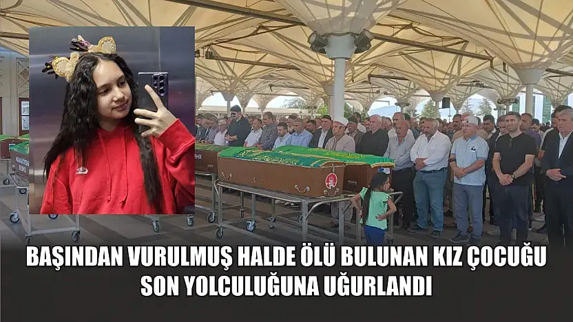 Başından vurulmuş halde ölü bulunan kız çocuğu son yolculuğuna uğurlandı