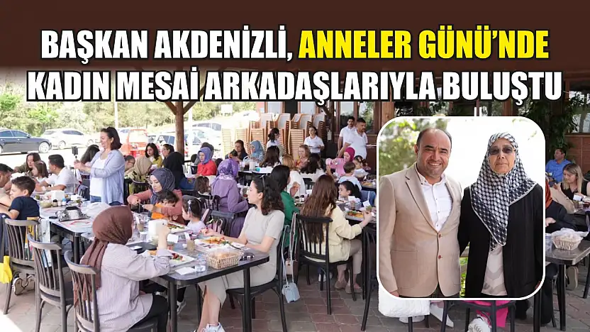 Başkan Akdenizli, Anneler Günü'nde Kadın Mesai Arkadaşlarıyla Buluştu