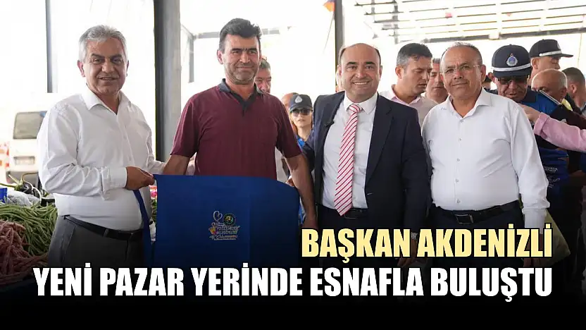 Başkan Akdenizli, Yeni Pazar Yerinde Esnafla Buluştu