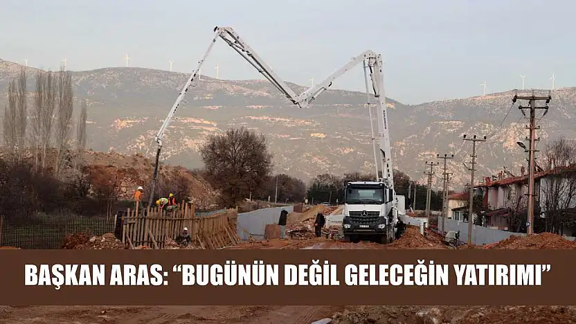 Başkan Aras: 'Bugünün Değil Geleceğin Yatırımı'