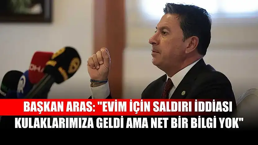 Başkan Aras: 'Evim için saldırı iddiası kulaklarımıza geldi ama net bir bilgi yok'