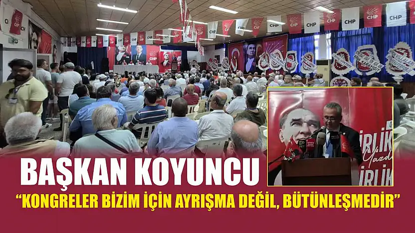 Başkan Koyuncu: 'Kongreler bizim için ayrışma değil, bütünleşmedir'