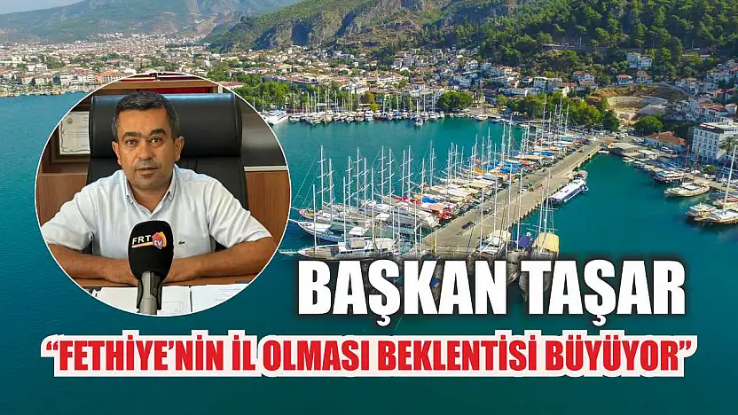 Başkan Taşar, 'Fethiye'nin İl Olması Beklentisi Büyüyor'