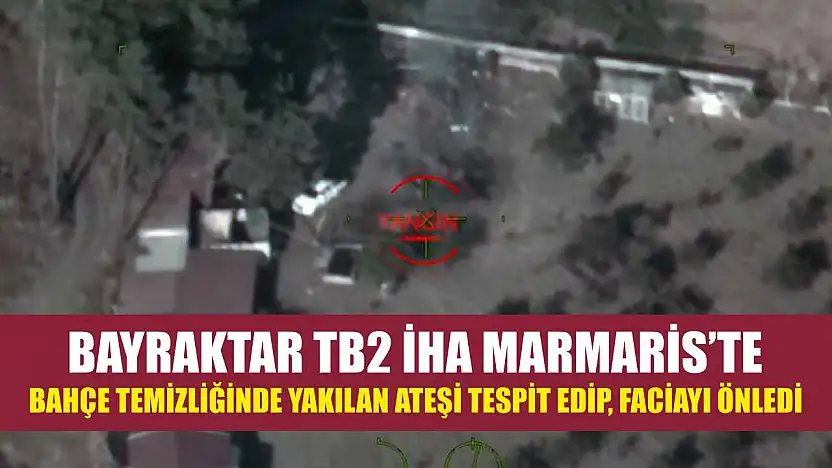 Bayraktar TB2 İHA Marmaris'te bahçe temizliğinde yakılan ateşi tespit edip, faciayı önledi