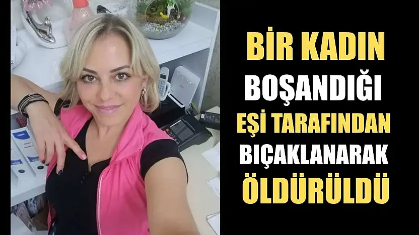 Bir kadın, boşandığı eşi tarafından bıçaklanarak öldürüldü