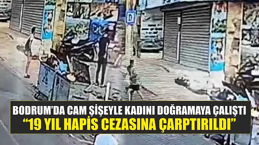 Bodrum'da cam şişeyle kadını doğramaya çalıştı: '19 yıl hapis cezasına çarptırıldı'