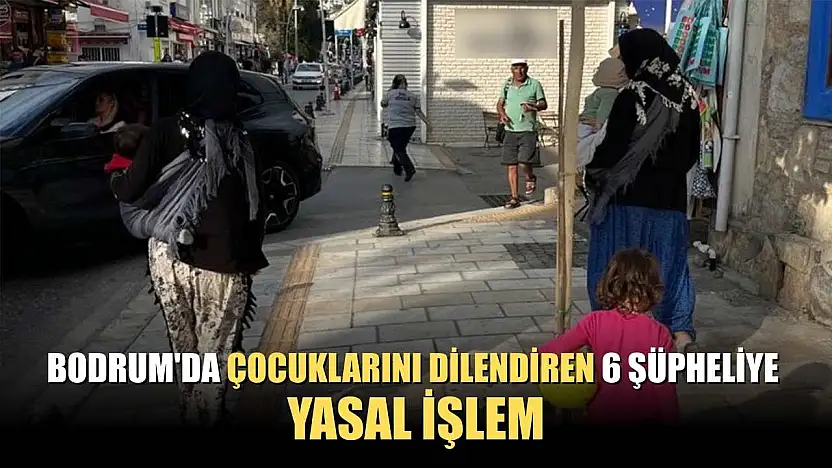 Bodrum'da çocuklarını dilendiren 6 şüpheliye yasal işlem