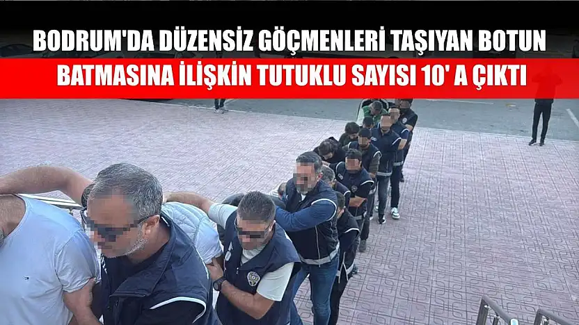 Bodrum'da düzensiz göçmenleri taşıyan botun batmasına ilişkin tutuklu sayısı 10' a çıktı