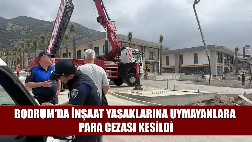 Bodrum'da inşaat yasaklarına uymayanlara para cezası kesildi