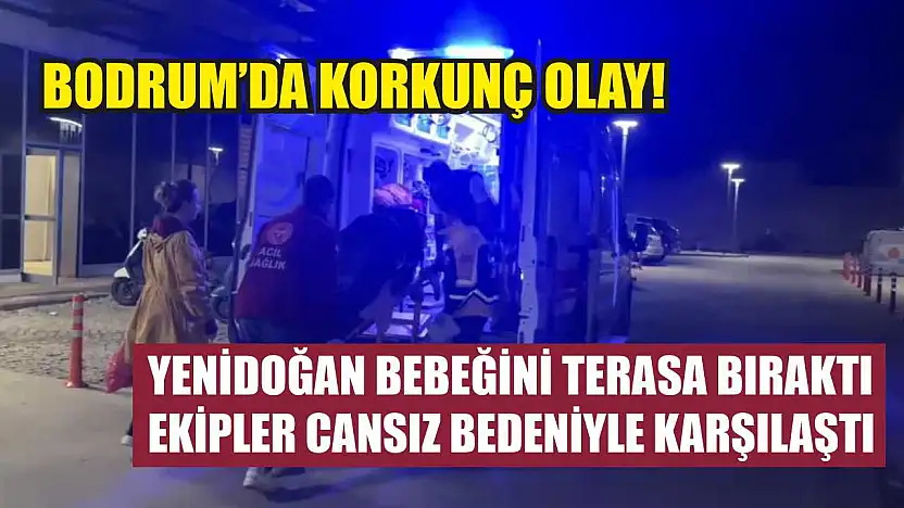 Bodrum'da korkunç olay! Yenidoğan bebeğini terasa bıraktı, ekipler cansız bedeniyle karşılaştı