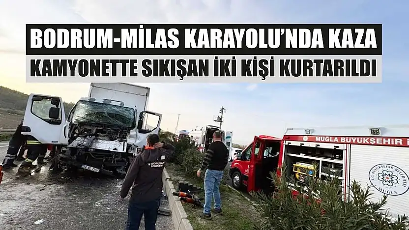 Bodrum-Milas Karayolu'nda kaza: Kamyonette sıkışan iki kişi kurtarıldı