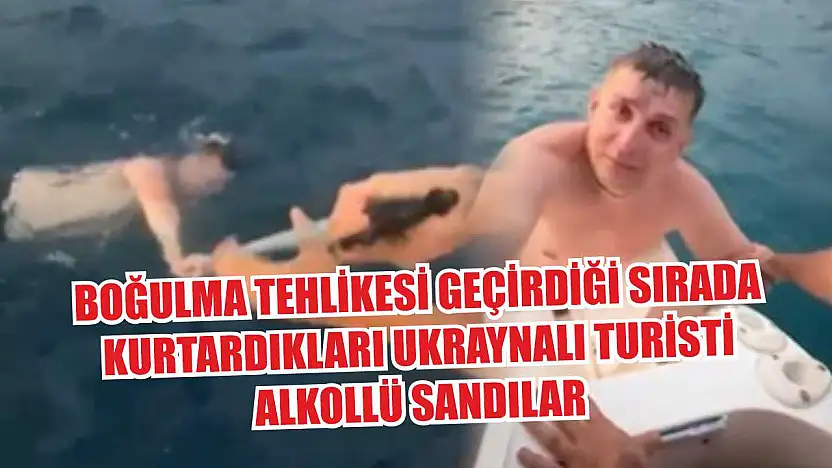 Boğulma tehlikesi geçirdiği sırada kurtardıkları Ukraynalı turisti alkollü sandılar