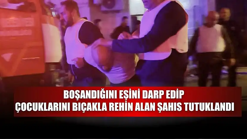 Boşandığını eşini darp edip çocuklarını bıçakla rehin alan şahıs tutuklandı