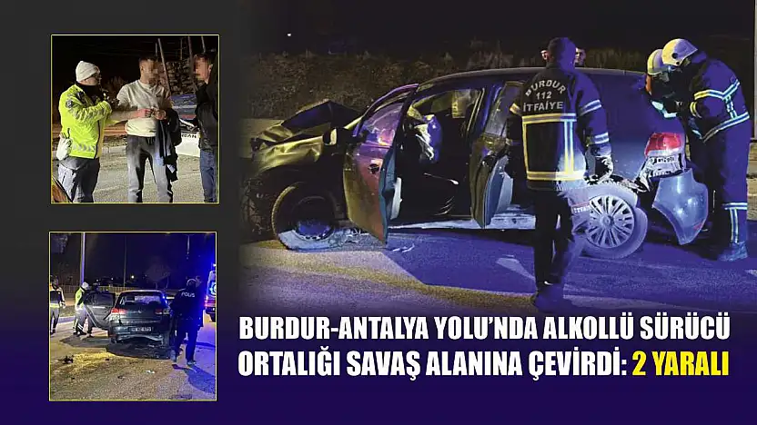 Burdur-Antalya Yolu'nda alkollü sürücü ortalığı savaş alanına çevirdi: 2 yaralı