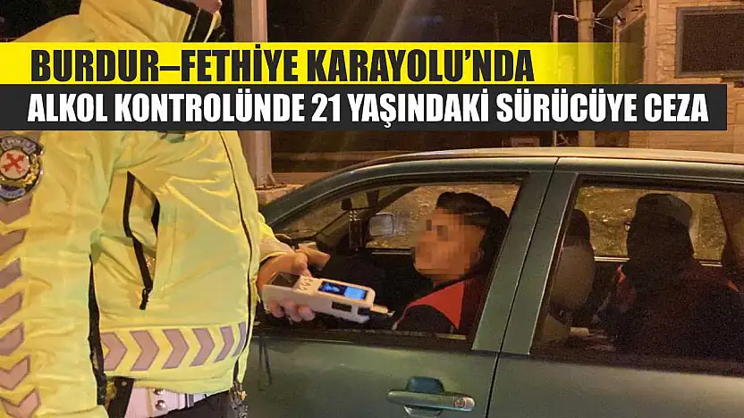 Burdur–Fethiye Karayolu'nda Alkol Kontrolünde 21 Yaşındaki Sürücüye Ceza