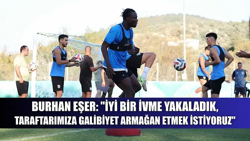Burhan Eşer: 'İyi bir ivme yakaladık, taraftarımıza galibiyet armağan etmek istiyoruz'