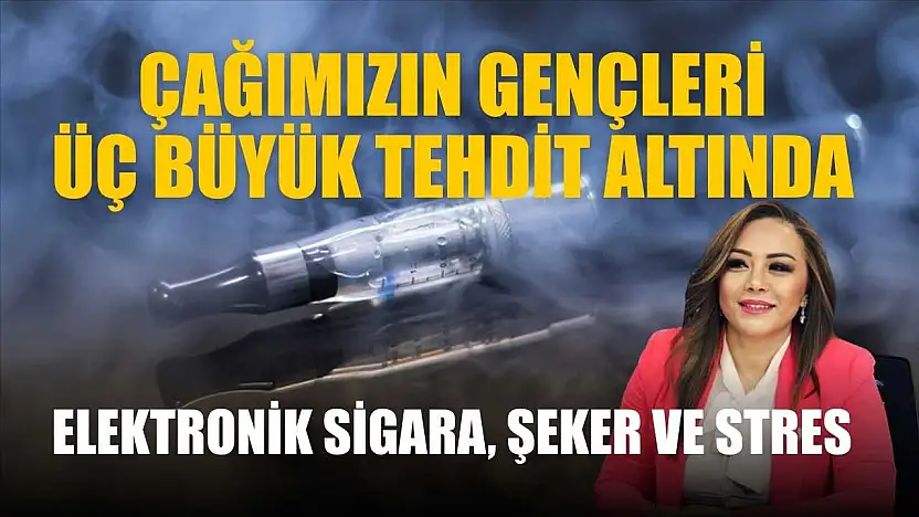 'Çağımızın gençleri üç büyük tehdit altında elektronik sigara, şeker ve stres'