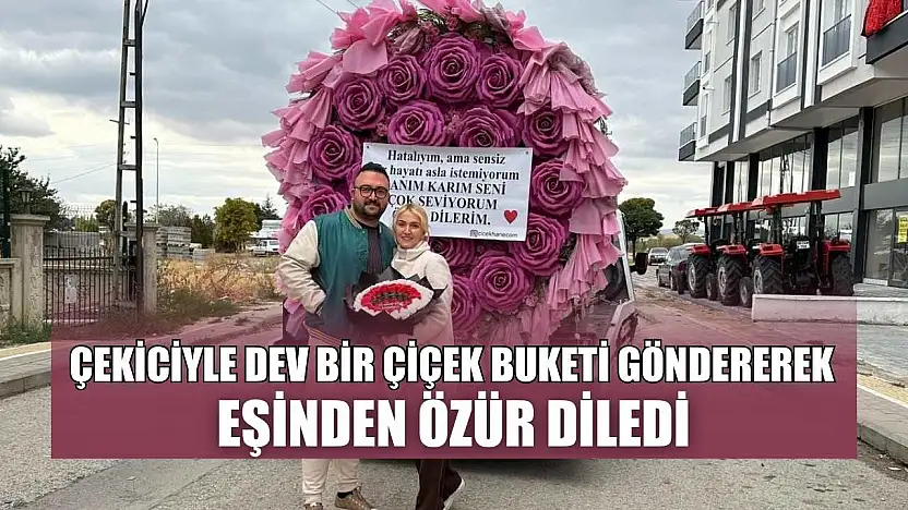 Çekiciyle dev bir çiçek buketi göndererek eşinden özür diledi