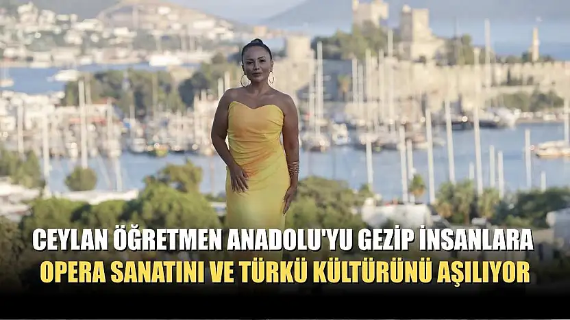 Ceylan öğretmen Anadolu'yu gezip insanlara opera sanatını ve türkü kültürünü aşılıyor
