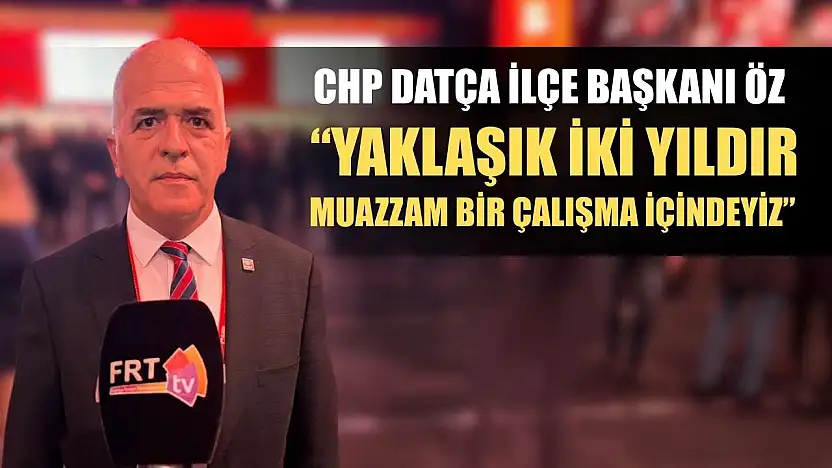CHP Datça İlçe Başkanı Öz: 'Yaklaşık iki yıldır muazzam bir çalışma içindeyiz'