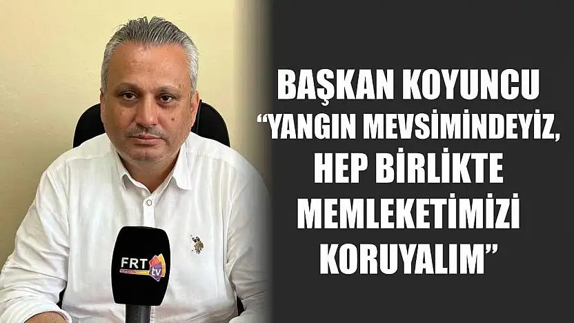 CHP Fethiye İlçe Başkanı Mustafa Koyuncu: 'Yangın mevsimindeyiz, hep birlikte memleketimizi koruyalım'