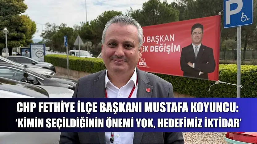 CHP Fethiye İlçe Başkanı Mustafa Koyuncu: 'Kimin seçildiğinin önemi yok, hedefimiz iktidar'