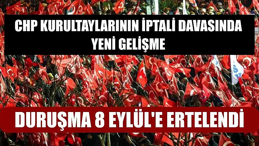 CHP Kurultaylarının İptali Davasında Yeni Gelişme: Duruşma 8 Eylül'e Ertelendi