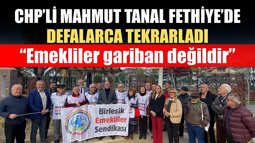 CHP'li Mahmut Tanal Fethiye'de defalarca tekrarladı: 'Emekliler gariban değildir'