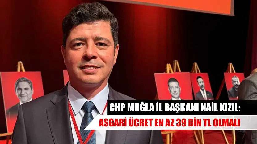 CHP Muğla İl Başkanı Nail Kızıl: Asgari ücret en az 39 bin TL olmalı