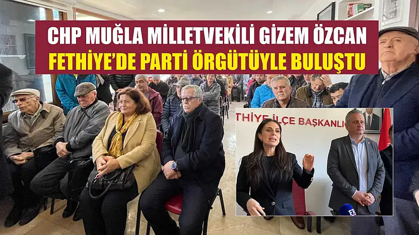 CHP Muğla Milletvekili Gizem Özcan Fethiye'de parti örgütüyle buluştu