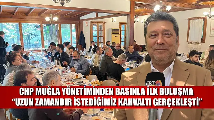 CHP Muğla yönetiminden basınla ilk buluşma: 'Uzun zamandır istediğimiz kahvaltı gerçekleşti'