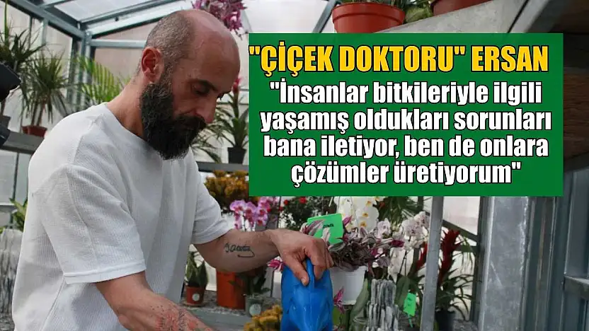 Çiçek Doktoru Ersan: 'İnsanlar bitkileriyle ilgili yaşamış oldukları sorunları bana iletiyor, ben de onlara çözümler üretiyorum'