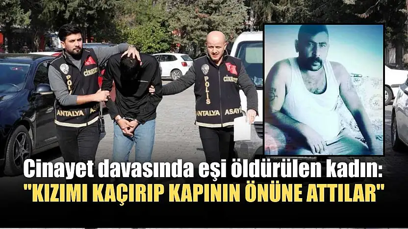 Cinayet davasında eşi öldürülen kadın: 'Kızımı kaçırıp kapının önüne attılar'
