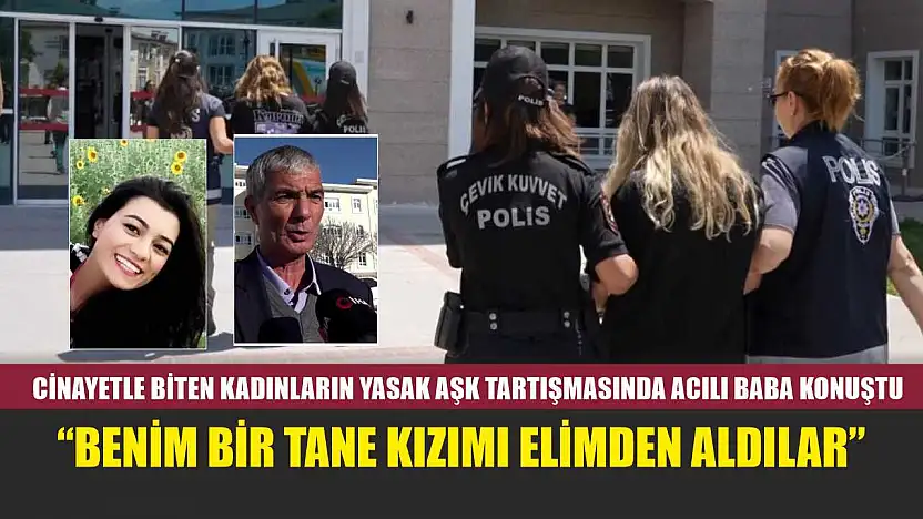 Cinayetle biten kadınların yasak aşk tartışmasında acılı baba konuştu: 'Benim bir tane kızımı elimden aldılar'