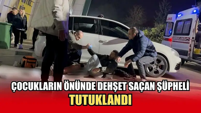 Çocukların önünde dehşet saçan şüpheli tutuklandı