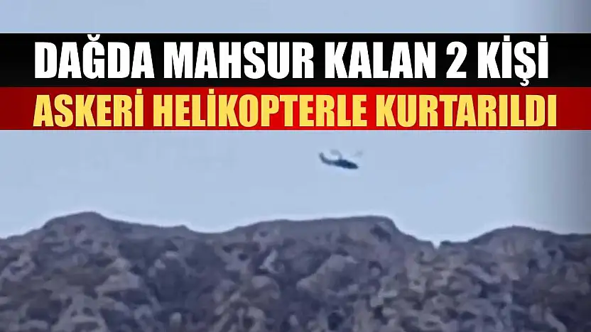 Dağda mahsur kalan 2 kişi askeri helikopterle kurtarıldı