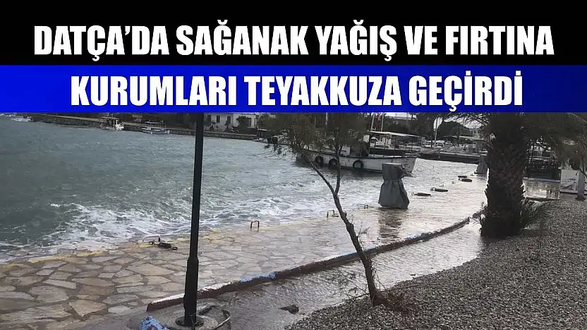Datça'da sağanak yağış ve fırtına kurumları teyakkuza geçirdi
