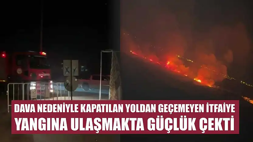 Dava nedeniyle kapatılan yoldan geçemeyen itfaiye yangına ulaşmakta güçlük çekti