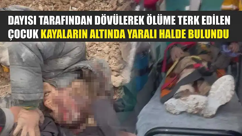 Dayısı tarafından dövülerek ölüme terk edilen çocuk kayaların altında yaralı halde bulundu